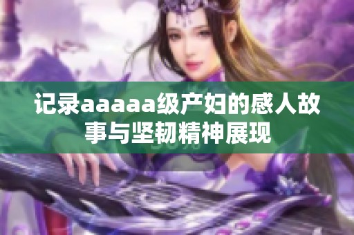 记录aaaaa级产妇的感人故事与坚韧精神展现