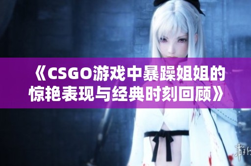 《CSGO游戏中暴躁姐姐的惊艳表现与经典时刻回顾》