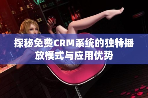 探秘免费CRM系统的独特播放模式与应用优势