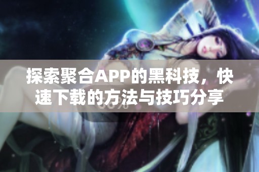 探索聚合APP的黑科技，快速下载的方法与技巧分享