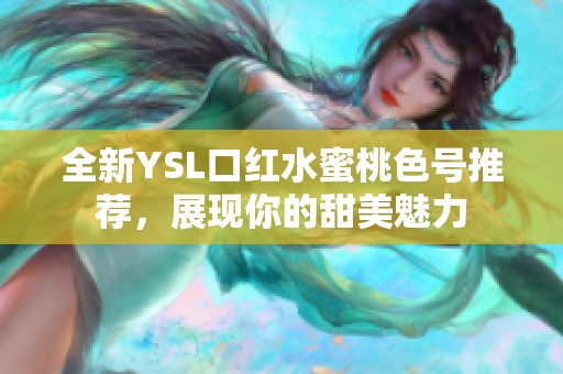 全新YSL口红水蜜桃色号推荐，展现你的甜美魅力