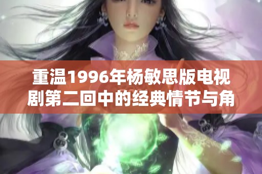 重温1996年杨敏思版电视剧第二回中的经典情节与角色魅力