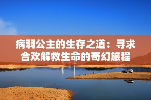 病弱公主的生存之道：寻求合欢解救生命的奇幻旅程