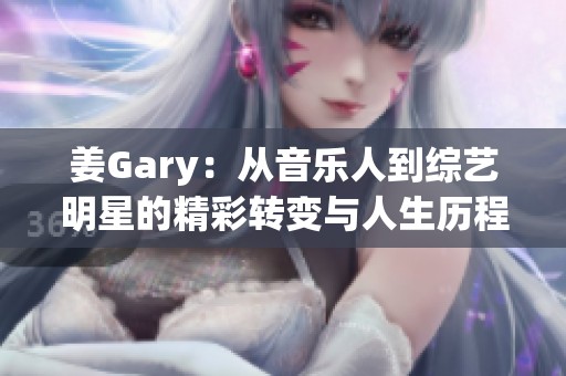 姜Gary：从音乐人到综艺明星的精彩转变与人生历程