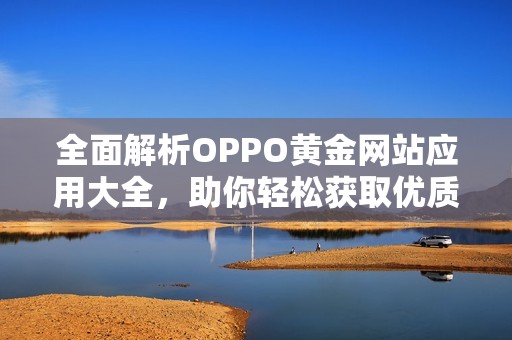 全面解析OPPO黄金网站应用大全，助你轻松获取优质资源