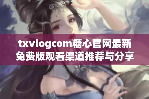 txvlogcom糖心官网最新免费版观看渠道推荐与分享