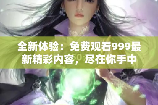 全新体验：免费观看999最新精彩内容，尽在你手中