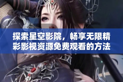 探索星空影院，畅享无限精彩影视资源免费观看的方法