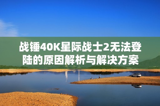 战锤40K星际战士2无法登陆的原因解析与解决方案