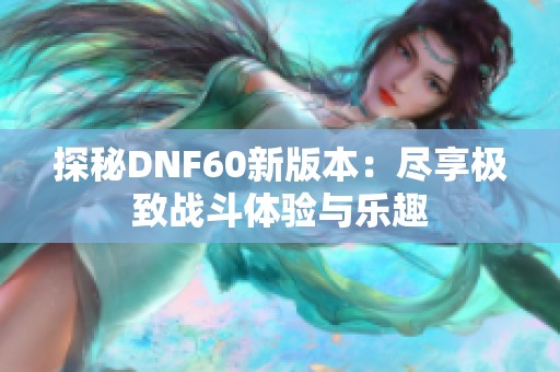 探秘DNF60新版本：尽享极致战斗体验与乐趣