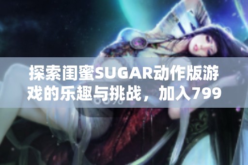 探索闺蜜SUGAR动作版游戏的乐趣与挑战，加入799手游网体验精彩旅程