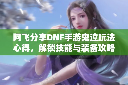 阿飞分享DNF手游鬼泣玩法心得，解锁技能与装备攻略！