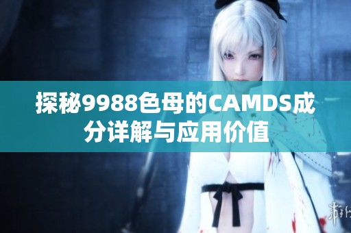 探秘9988色母的CAMDS成分详解与应用价值