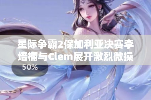 星际争霸2保加利亚决赛李培楠与Clem展开激烈微操对决