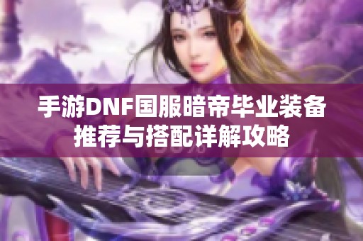 手游DNF国服暗帝毕业装备推荐与搭配详解攻略