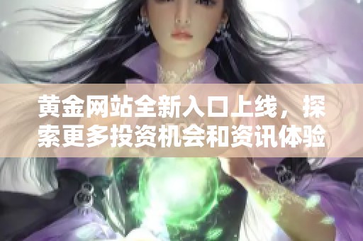 黄金网站全新入口上线，探索更多投资机会和资讯体验