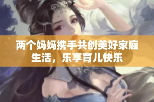 两个妈妈携手共创美好家庭生活，乐享育儿快乐