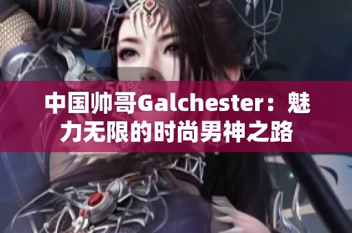 中国帅哥Galchester：魅力无限的时尚男神之路