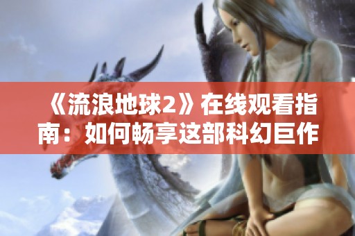 《流浪地球2》在线观看指南：如何畅享这部科幻巨作