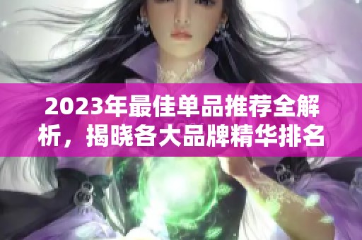 2023年最佳单品推荐全解析，揭晓各大品牌精华排名