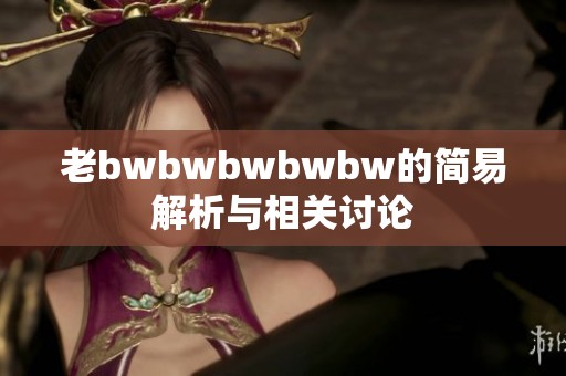 老bwbwbwbwbw的简易解析与相关讨论