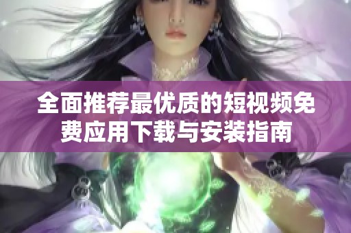 全面推荐最优质的短视频免费应用下载与安装指南