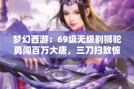 梦幻西游：69级无级别狮驼勇闯百万大唐，三刀扫敌惊心动魄