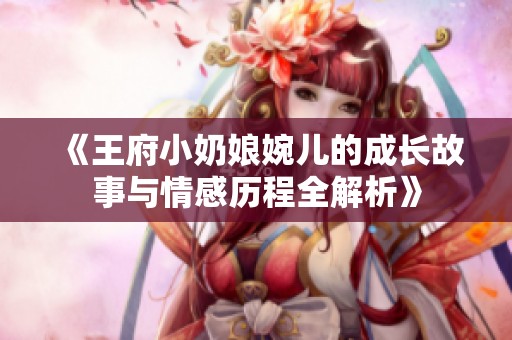 《王府小奶娘婉儿的成长故事与情感历程全解析》