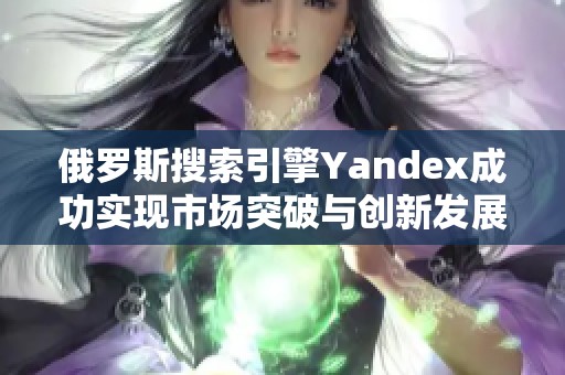 俄罗斯搜索引擎Yandex成功实现市场突破与创新发展