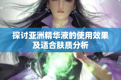 探讨亚洲精华液的使用效果及适合肤质分析