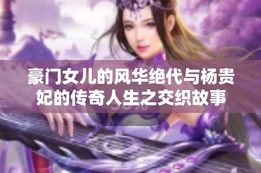 豪门女儿的风华绝代与杨贵妃的传奇人生之交织故事