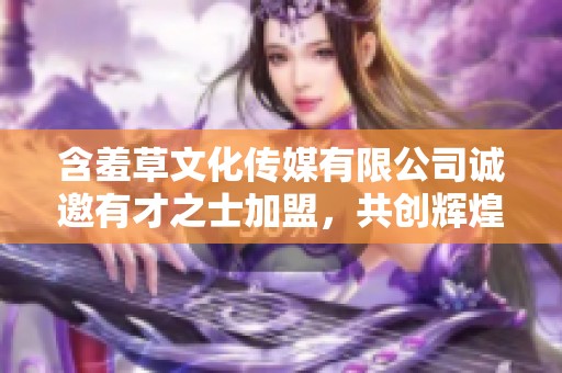 含羞草文化传媒有限公司诚邀有才之士加盟，共创辉煌未来