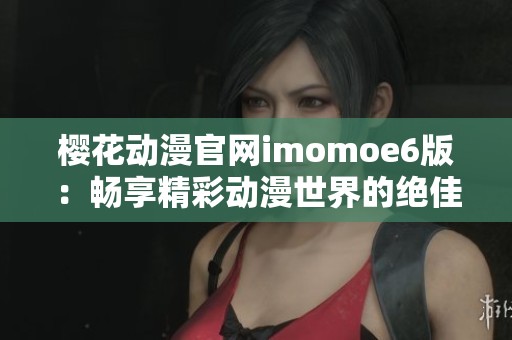 樱花动漫官网imomoe6版：畅享精彩动漫世界的绝佳选择