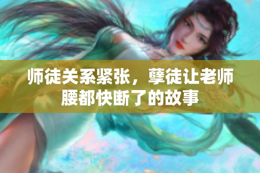 师徒关系紧张，孽徒让老师腰都快断了的故事