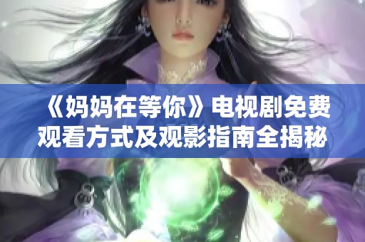 《妈妈在等你》电视剧免费观看方式及观影指南全揭秘