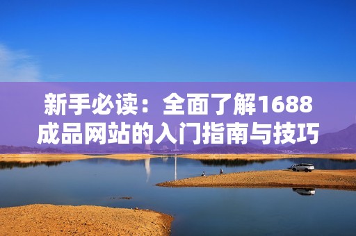 新手必读：全面了解1688成品网站的入门指南与技巧