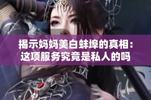 揭示妈妈美白蚌埠的真相：这项服务究竟是私人的吗