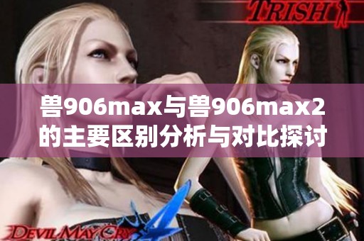 兽906max与兽906max2的主要区别分析与对比探讨