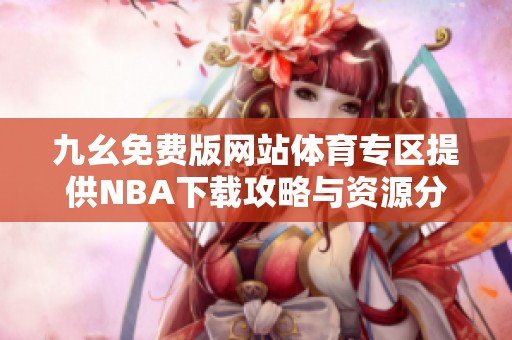 九幺免费版网站体育专区提供NBA下载攻略与资源分享