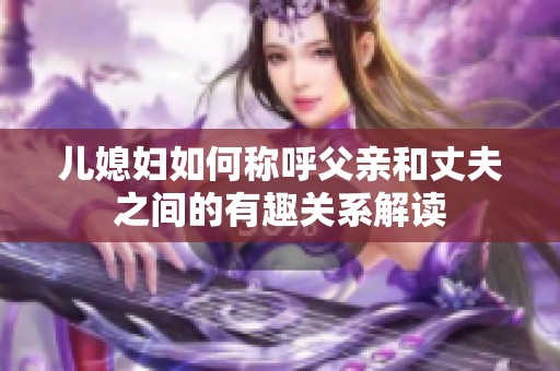 儿媳妇如何称呼父亲和丈夫之间的有趣关系解读