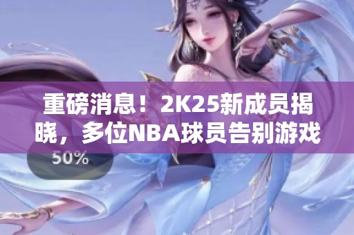 重磅消息！2K25新成员揭晓，多位NBA球员告别游戏舞台