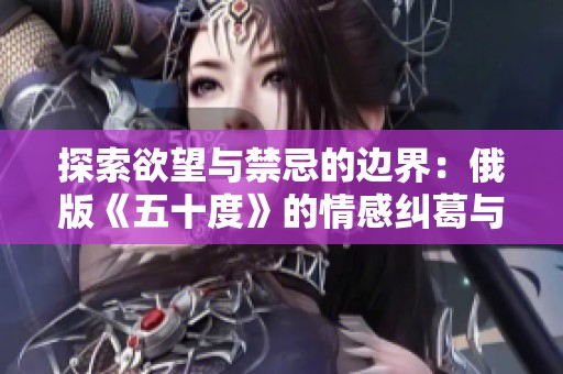 探索欲望与禁忌的边界：俄版《五十度》的情感纠葛与挑战