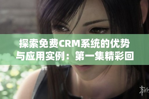 探索免费CRM系统的优势与应用实例：第一集精彩回顾