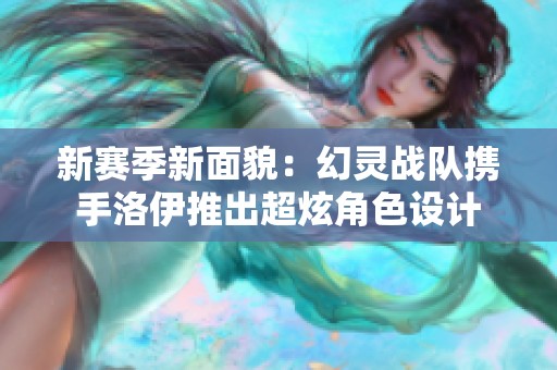 新赛季新面貌：幻灵战队携手洛伊推出超炫角色设计