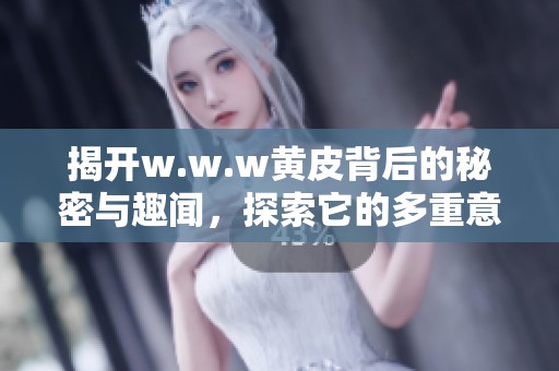 揭开w.w.w黄皮背后的秘密与趣闻，探索它的多重意义与影响