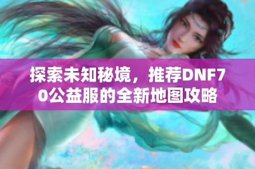 探索未知秘境，推荐DNF70公益服的全新地图攻略