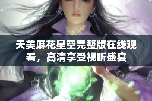 天美麻花星空完整版在线观看，高清享受视听盛宴