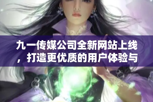 九一传媒公司全新网站上线，打造更优质的用户体验与服务