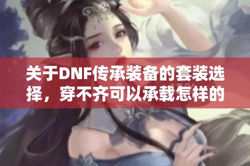 关于DNF传承装备的套装选择，穿不齐可以承载怎样的效果？