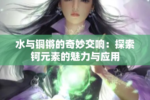 水与铜锵的奇妙交响：探索钶元素的魅力与应用